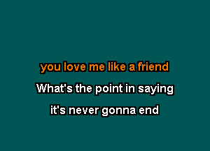 you love me like afriend

What's the point in saying

it's never gonna end