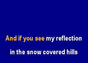 And if you see my reflection

in the snow covered hills