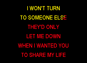 I WON'T TURN
T0 SOMEONE ELSE
THEY'D ONLY

LET ME DOWN
WHEN I WANTED YOU
TO SHARE MY LIFE