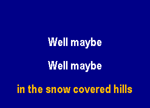 Well maybe

Well maybe

in the snow covered hills