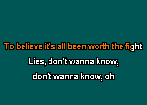 To believe it's all been worth the fight

Lies, don't wanna know,

don't wanna know, oh