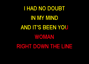 I HAD NO DOUBT
IN MY MIND
AND IT'S BEEN YOU

WOMAN
RIGHT DOWN THE LINE