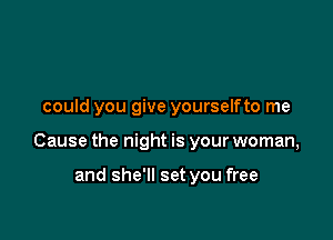 could you give yourselfto me

Cause the night is your woman,

and she'll set you free