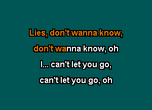 Lies, don't wanna know,

don't wanna know, oh
I... can't let you 90,

can't let you go, oh