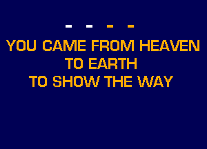 YOU CAME FROM HEAVEN
T0 EARTH

TO SHOW THE WAY