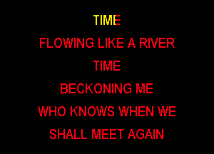 TIME
FLOWING LIKE A RIVER
TIME

BECKONING ME
WHO KNOWS WHEN WE
SHALL MEET AGAIN