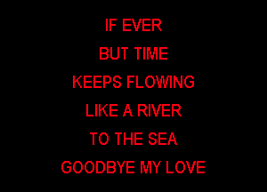 IF EVER
BUT TIME
KEEPS FLOWING

LIKE A RIVER
TO THE SEA
GOODBYE MY LOVE