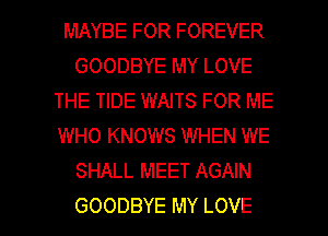 MAYBE FOR FOREVER
GOODBYE MY LOVE
THE TIDE WAITS FOR ME
WHO KNOWS WHEN WE
SHALL MEET AGAIN

GOODBYE MY LOVE l