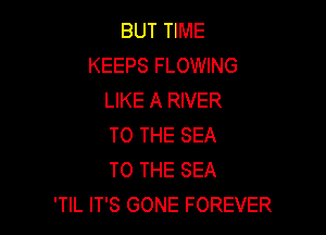 BUT TIME
KEEPS FLOWING
LIKE A RIVER

TO THE SEA
TO THE SEA
'TIL IT'S GONE FOREVER