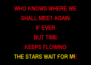 WHO KNOWS WHERE WE
SHALL MEET AGAIN
IF EVER

BUT TIME
KEEPS FLOWING
THE STARS WAIT FOR ME