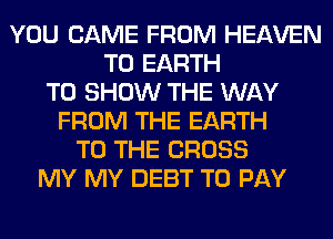 YOU CAME FROM HEAVEN
T0 EARTH
TO SHOW THE WAY
FROM THE EARTH
TO THE CROSS
MY MY DEBT TO PAY