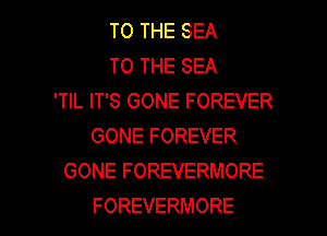TO THE SEA
TO THE SEA
'TIL IT'S GONE FOREVER
GONE FOREVER
GONE FOREVERMORE

FOREVERMORE l