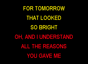 FOR TOMORROW
THAT LOOKED
SO BRIGHT

OH, AND I UNDERSTAND
ALL THE REASONS
YOU GAVE ME