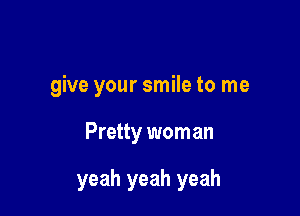 give your smile to me

Pretty wom an

yeah yeah yeah
