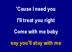'Cause I need you

I'll treat you right

Come with me baby

say you'll stay with me