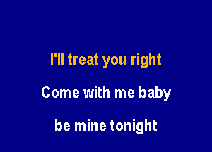 I'll treat you right

Come with me baby

be mine tonight