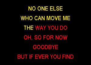 NO ONE ELSE
WHO CAN MOVE ME
THE WAY YOU 00

0H, 80 FOR NOW
GOODBYE
BUT IF EVER YOU FIND