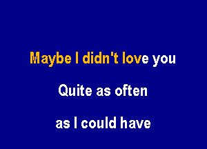 Maybe I didn't love you

Quite as often

as I could have