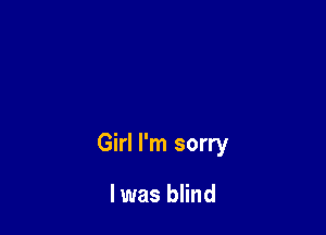 Girl I'm sorry

I was blind