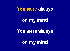 You were always

on my mind
You were always

on my mind