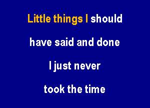 Little things I should

have said and done
ljust never

took the time