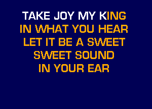 TAKE JOY MY KING
IN WHAT YOU HEAR
LET IT BE A SWEET
SWEET SOUND
IN YOUR EAR