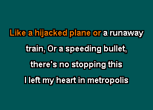 Like a hijacked plane or a runaway
train, Or a speeding bullet,

there's no stopping this

I left my heart in metropolis