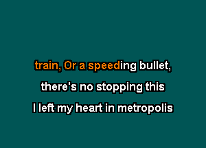 train, Or a speeding bullet,

there's no stopping this

I left my heart in metropolis