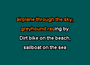 airplane through the sky,

greyhound racing by
Dirt bike on the beach,

sailboat on the sea