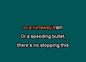 or a runaway train

Or a speeding bullet,

there's no stopping this