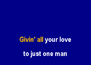 Givin' all your love

to just one man