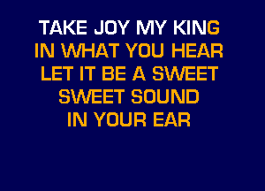 TAKE JOY MY KING
IN WHAT YOU HEAR
LET IT BE A SWEET
SWEET SOUND
IN YOUR EAR