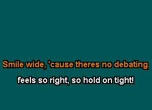 Smile wide, 'cause theres no debating.

feels so right, so hold on tight!