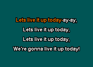 Lets live it up today-ay-ay,
Lets live it up today,
Lets live it up today,

We're gonna live it up today!