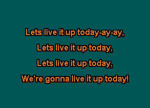 Lets live it up today-ay-ay,
Lets live it up today,
Lets live it up today,

We're gonna live it up today!
