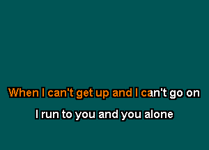 When I can't get up and I can't go on

lrun to you and you alone