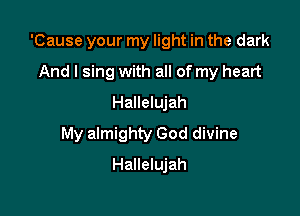 'Cause your my light in the dark
And I sing with all of my heart
Hallelujah

My almighty God divine

Hallelujah