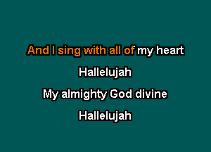 And I sing with all of my heart

Hallelujah
My almighty God divine
Hallelujah