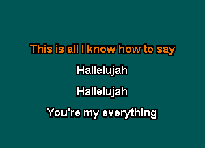 This is all I know how to say
Hallelujah
Hallelujah

You're my everything