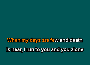 When my days are few and death

is near, I run to you and you alone