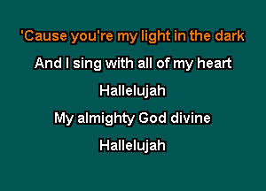 'Cause you're my light in the dark
And I sing with all of my heart
Hallelujah

My almighty God divine

Hallelujah