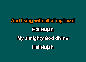 And I sing with all of my heart

Hallelujah
My almighty God divine
Hallelujah