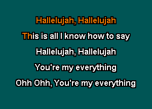 Hallelujah, Hallelujah
This is all I know how to say

Hallelujah, Hallelujah

You're my everything
Ohh Ohh, You're my everything