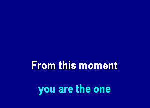 From this moment

you are the one