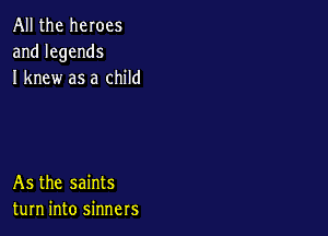 All the heroes
andlegends
I knew as a child

As the saints
turn into sinners