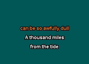 can be so awfully dull

A thousand miles

from the tide