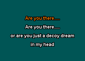 Are you there .....

Are you there .....

or are you just a decoy dream

in my head