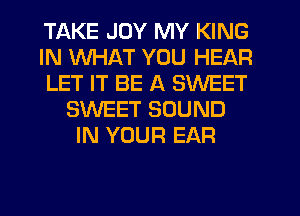 TAKE JOY MY KING
IN WHAT YOU HEAR
LET IT BE A SWEET
SWEET SOUND
IN YOUR EAR