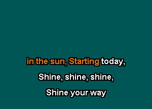 in the sun, Starting today,

Shine. shine. shine,

Shine your way