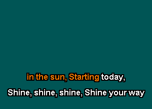 in the sun. Starting today,

Shine, shine, shine, Shine your way